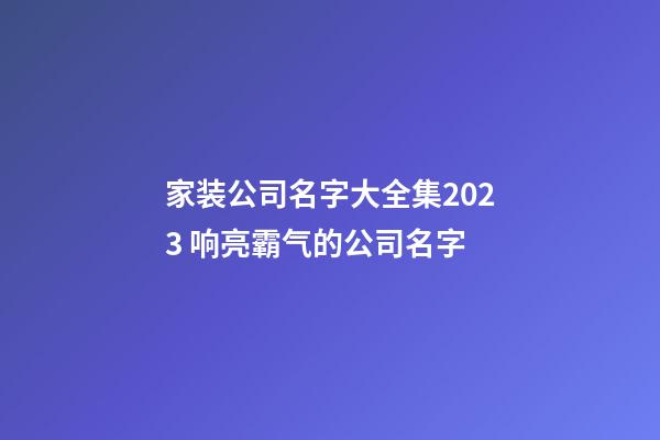 家装公司名字大全集2023 响亮霸气的公司名字